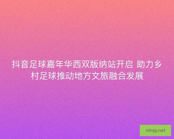 抖音足球嘉年华西双版纳站开启 助力乡村足球推动地方文旅融合发展