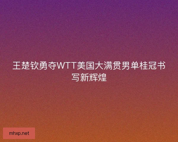王楚钦勇夺WTT美国大满贯男单桂冠书写新辉煌