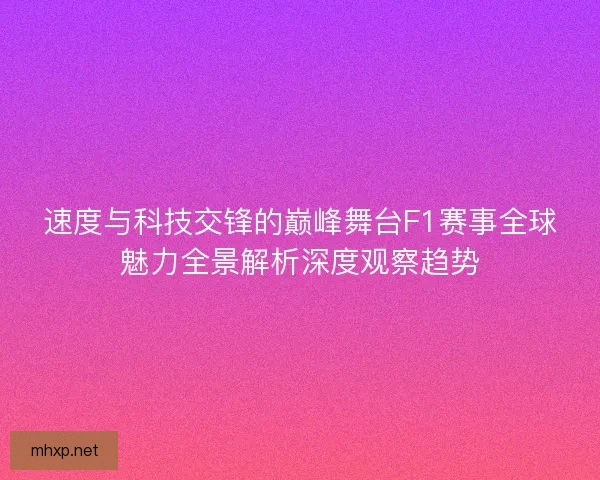 速度与科技交锋的巅峰舞台F1赛事全球魅力全景解析深度观察趋势