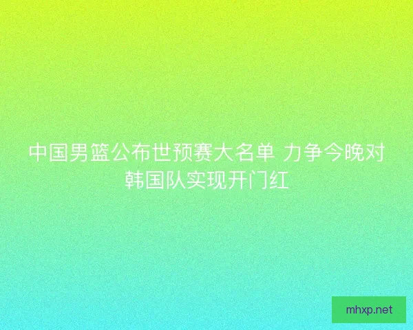 中国男篮公布世预赛大名单 力争今晚对韩国队实现开门红