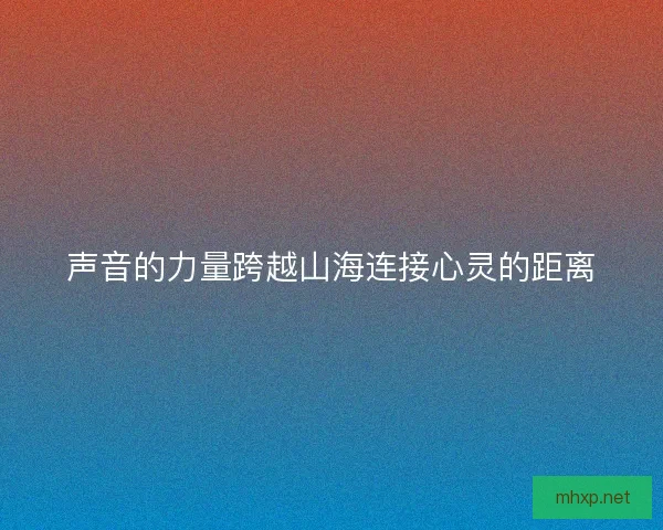 声音的力量跨越山海连接心灵的距离