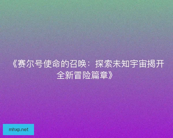 《赛尔号使命的召唤：探索未知宇宙揭开全新冒险篇章》