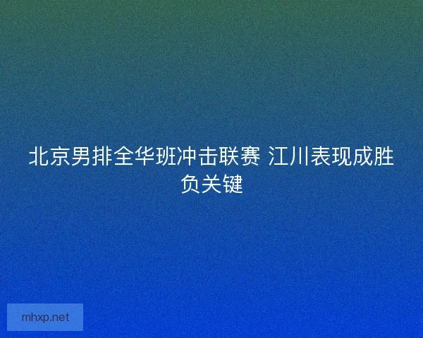 北京男排全华班冲击联赛 江川表现成胜负关键