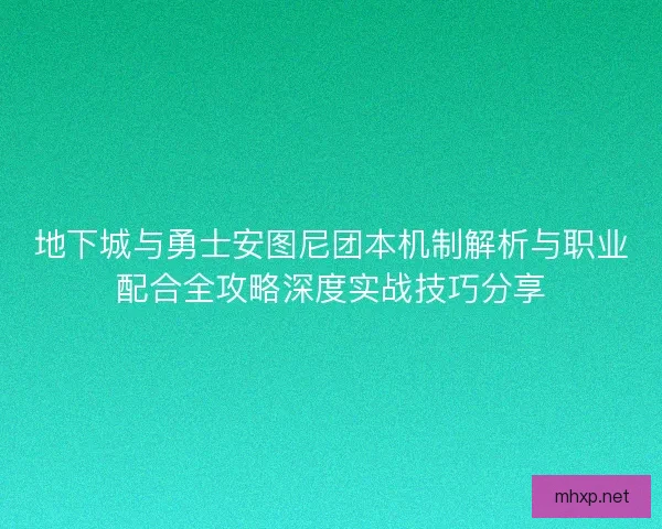 地下城与勇士安图尼团本机制解析与职业配合全攻略深度实战技巧分享