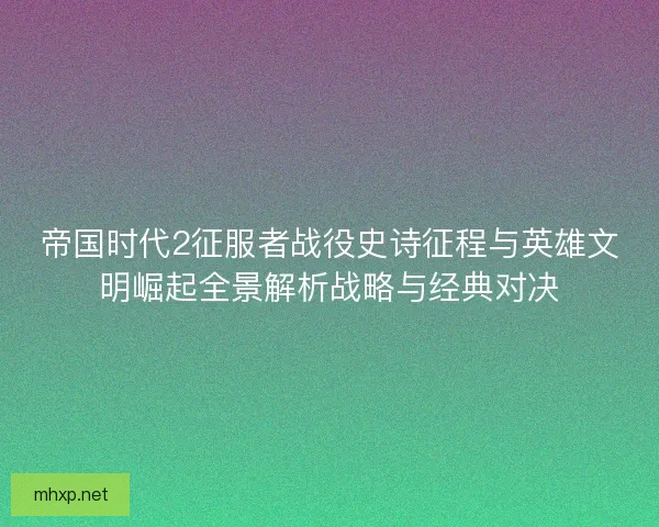 帝国时代2征服者战役史诗征程与英雄文明崛起全景解析战略与经典对决