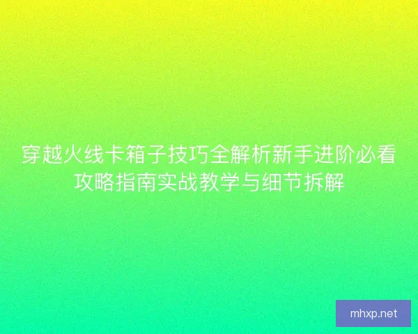 穿越火线卡箱子技巧全解析新手进阶必看攻略指南实战教学与细节拆解