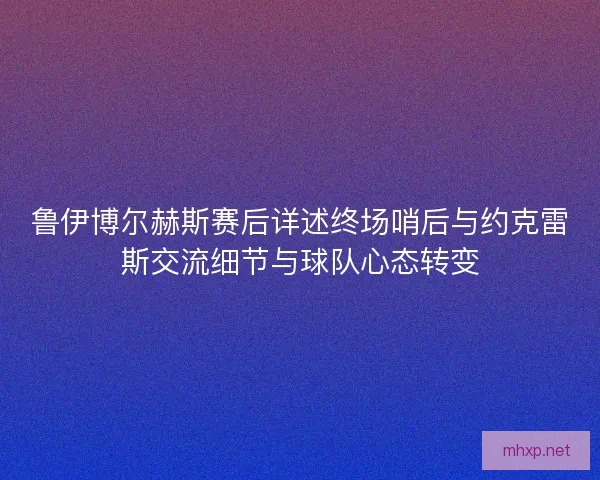 鲁伊博尔赫斯赛后详述终场哨后与约克雷斯交流细节与球队心态转变