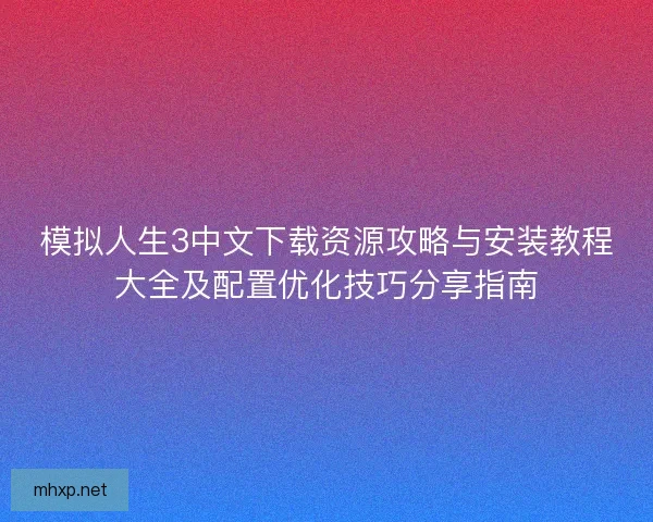 模拟人生3中文下载资源攻略与安装教程大全及配置优化技巧分享指南