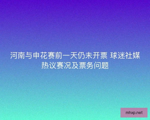 河南与申花赛前一天仍未开票 球迷社媒热议赛况及票务问题