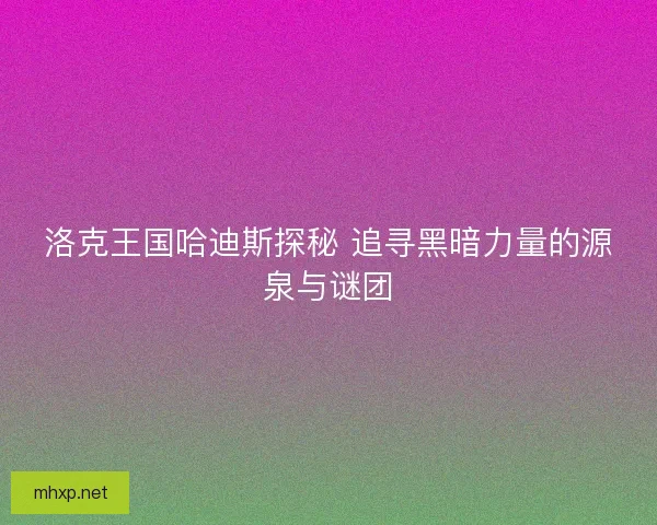 洛克王国哈迪斯探秘 追寻黑暗力量的源泉与谜团