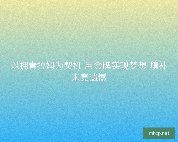 以拥青拉姆为契机 用金牌实现梦想 填补未竟遗憾