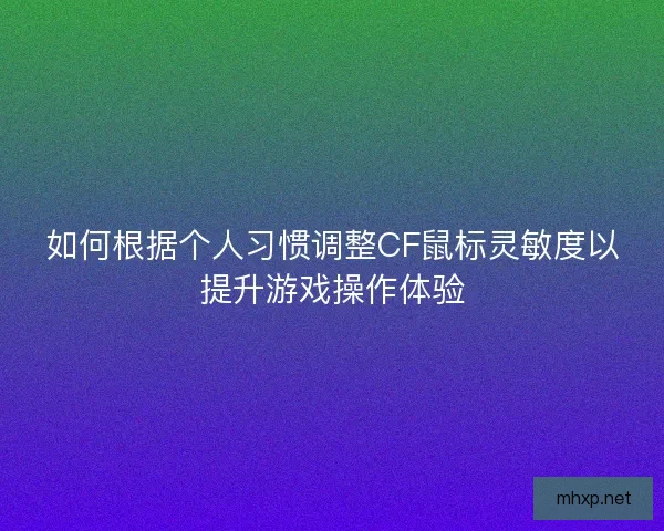 如何根据个人习惯调整CF鼠标灵敏度以提升游戏操作体验