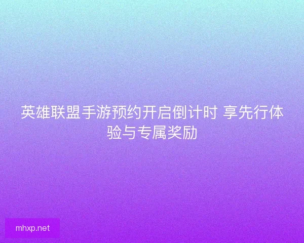 英雄联盟手游预约开启倒计时 享先行体验与专属奖励