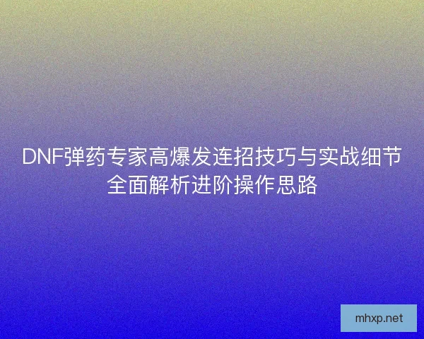 DNF弹药专家高爆发连招技巧与实战细节全面解析进阶操作思路